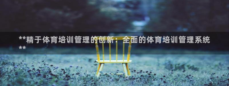 耀世平台注册步骤及时间：**精于体育培训管理的创新：