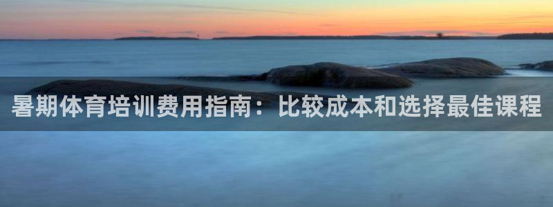 耀世娱乐总代：暑期体育培训费用指南：比较成本和选择最