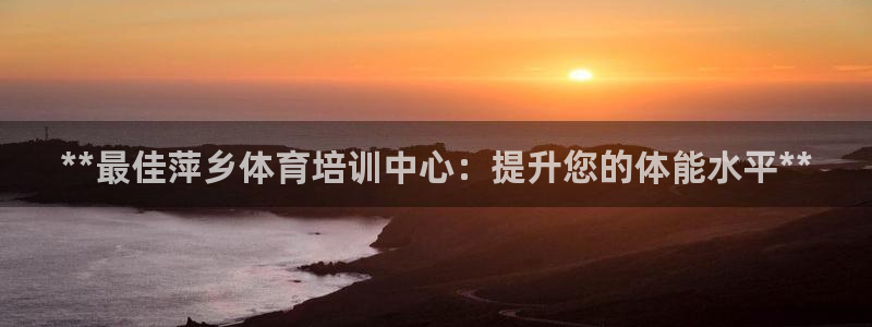耀世集团是干嘛的企业：**最佳萍乡体育培训中心：提升