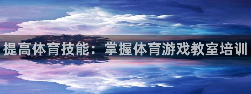 耀世盛典官网：提高体育技能：掌握体育游戏教室培训