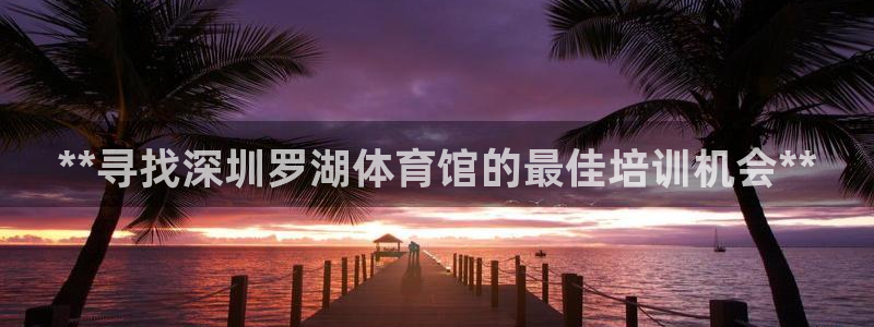 耀世平台先 585341 耀世：**寻找深圳罗湖体育