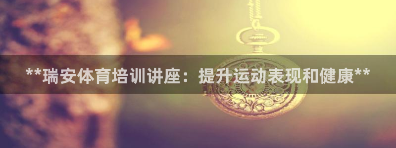 耀世娱乐提现失败怎么回事：**瑞安体育培训讲座：提升