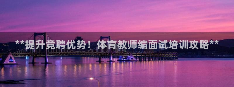 耀世平台：**提升竞聘优势！体育教师编面试培训攻略*