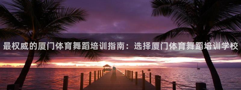 耀世平台会员中心：最权威的厦门体育舞蹈培训指南：选择