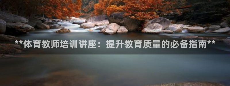 耀世娱乐百科最新：**体育教师培训讲座：提升教育质量