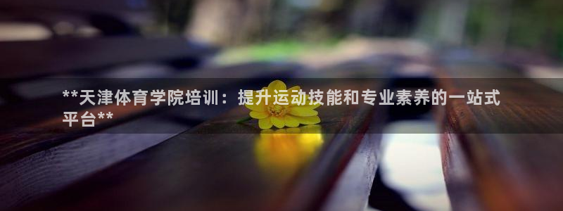 耀世娱乐下载最新版本安装教程：**天津体育学院培训：