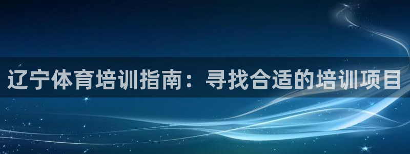 耀世平台注册开户要多久：辽宁体育培训指南：寻找合适的