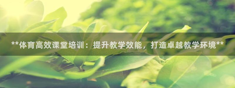 耀世娱乐下载最新版本安装教程：**体育高效课堂培训：