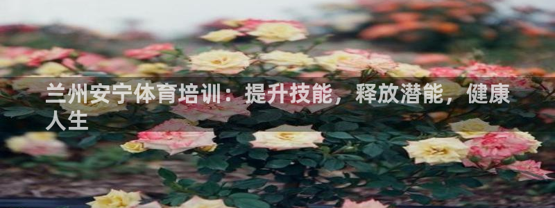 耀世广告：兰州安宁体育培训：提升技能，释放潜能，健康