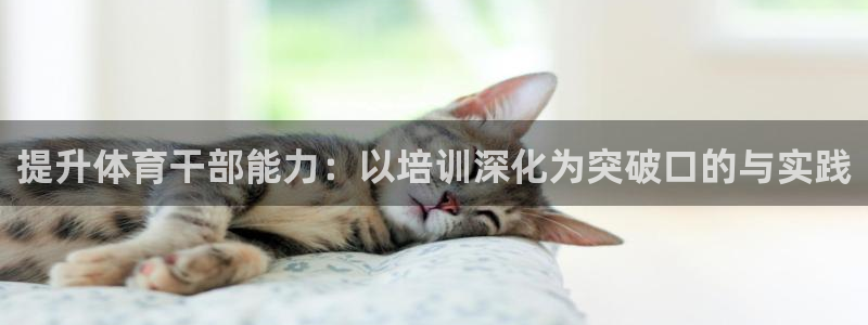 耀世娱乐注册开户流程：提升体育干部能力：以培训深化为