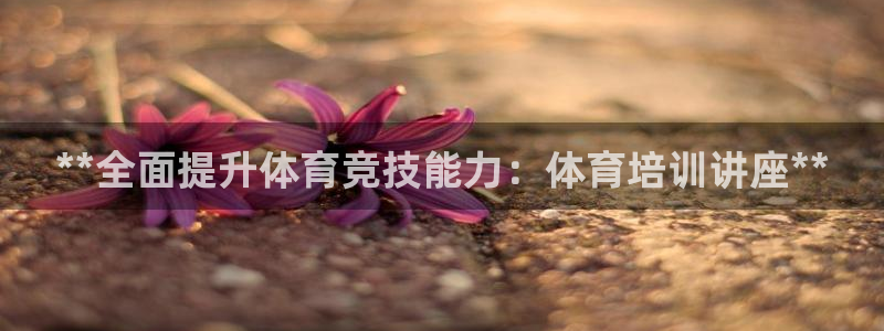 耀世娱乐平台官网登录入口下载：**全面提升体育竞技能
