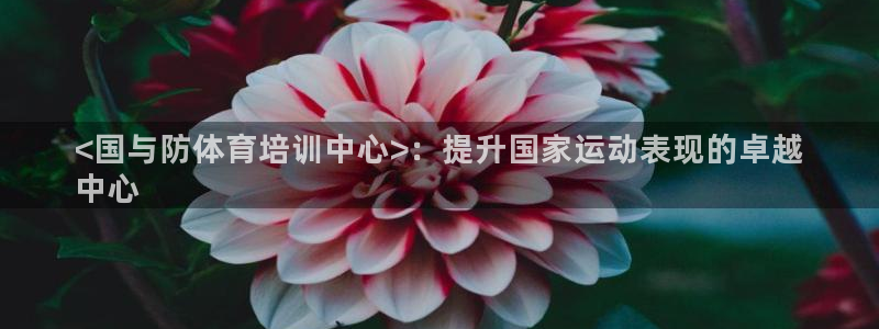 耀世集团：<国与防体育培训中心>：提升国家运动表现的