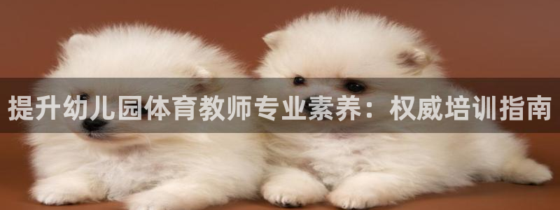 耀世娱乐提现失败：提升幼儿园体育教师专业素养：权威培