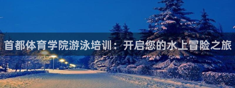 耀世而生：首都体育学院游泳培训：开启您的水上冒险之旅