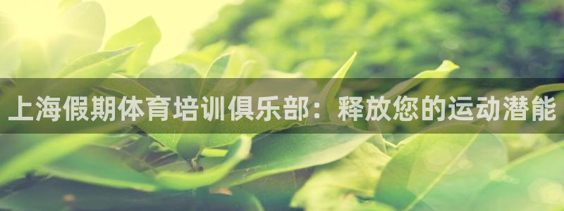 耀世国际平台正规吗可靠吗可信吗：上海假期体育培训俱乐