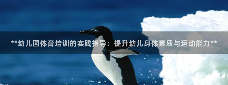 耀世娱乐官网网站登录：**幼儿园体育培训的实践指导：