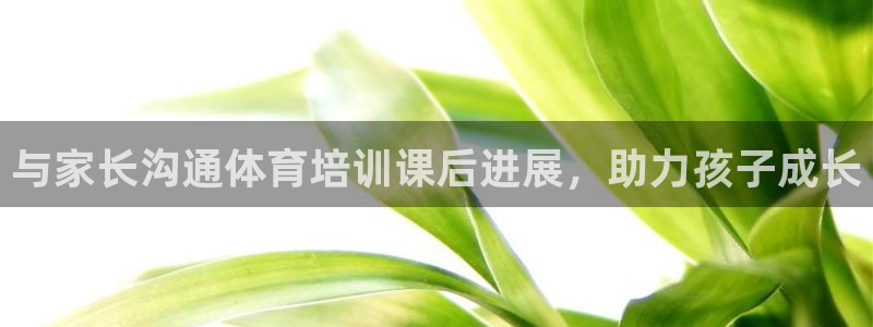 耀世平台乙六七五一38：与家长沟通体育培训课后进展，
