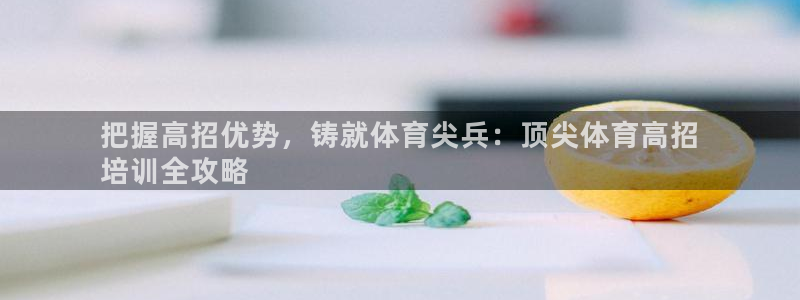 耀世娱乐可以玩吗知乎：把握高招优势，铸就体育尖兵：顶