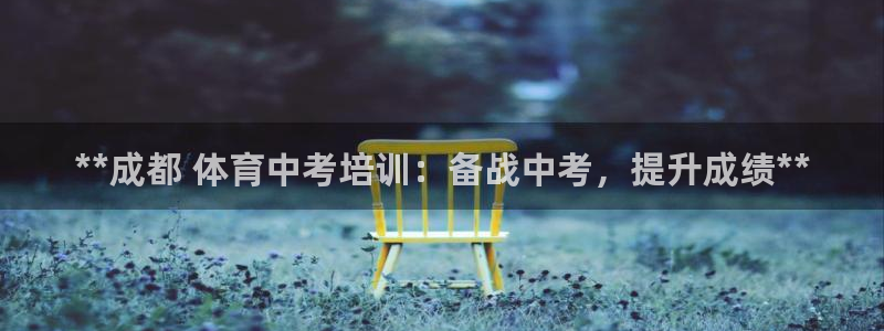 耀世娱乐平台注册地址在哪里找：**成都 体育中考培训